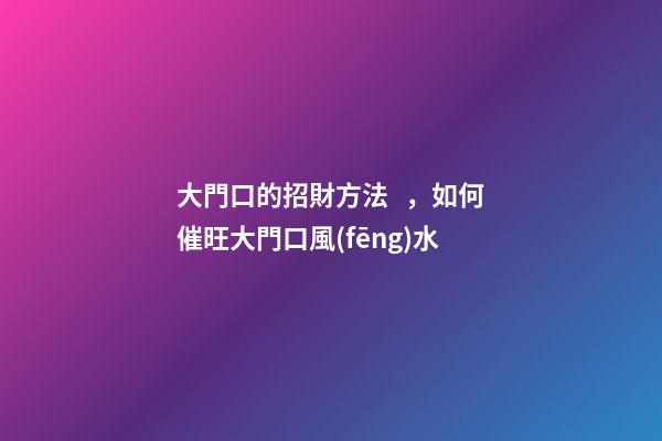大門口的招財方法，如何催旺大門口風(fēng)水